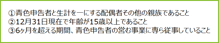 ①青色申告者と生計を一にする配偶者その他の親族であること②12月31日現在で年齢が15歳以上であること③6カ月を超える期間、青色申告者の営む事業に専ら従事していること